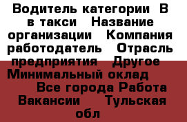 Водитель категории "В"в такси › Название организации ­ Компания-работодатель › Отрасль предприятия ­ Другое › Минимальный оклад ­ 40 000 - Все города Работа » Вакансии   . Тульская обл.